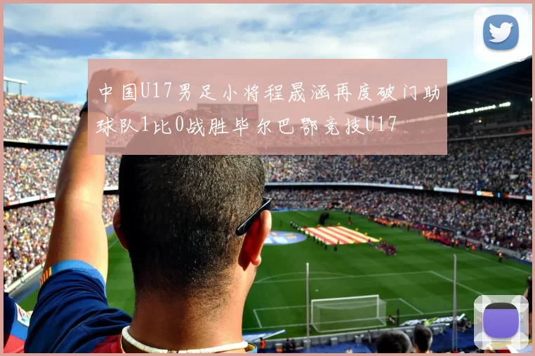 中国U17男足小将程晟涵再度破门助球队1比0战胜毕尔巴鄂竞技U17