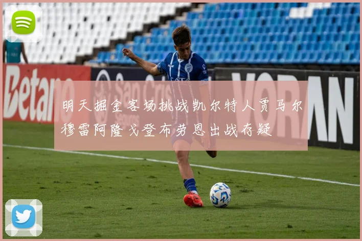 明天掘金客场挑战凯尔特人贾马尔穆雷阿隆戈登布劳恩出战存疑