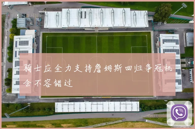 骑士应全力支持詹姆斯回归争冠机会不容错过