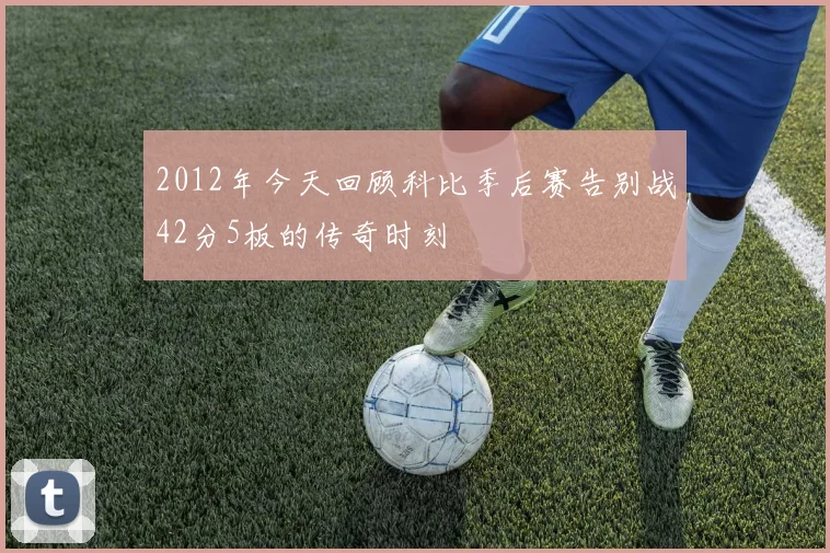 2012年今天回顾科比季后赛告别战42分5板的传奇时刻