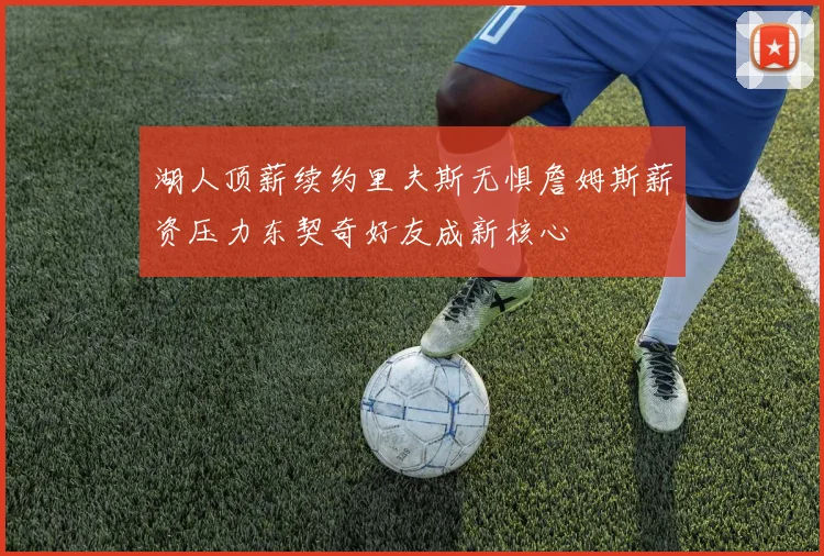 湖人顶薪续约里夫斯无惧詹姆斯薪资压力东契奇好友成新核心