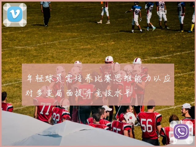 年轻球员需培养比赛思维能力以应对多变局面提升竞技水平