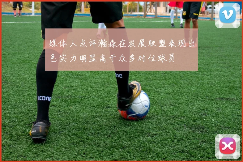 媒体人点评瀚森在发展联盟表现出色实力明显高于众多对位球员