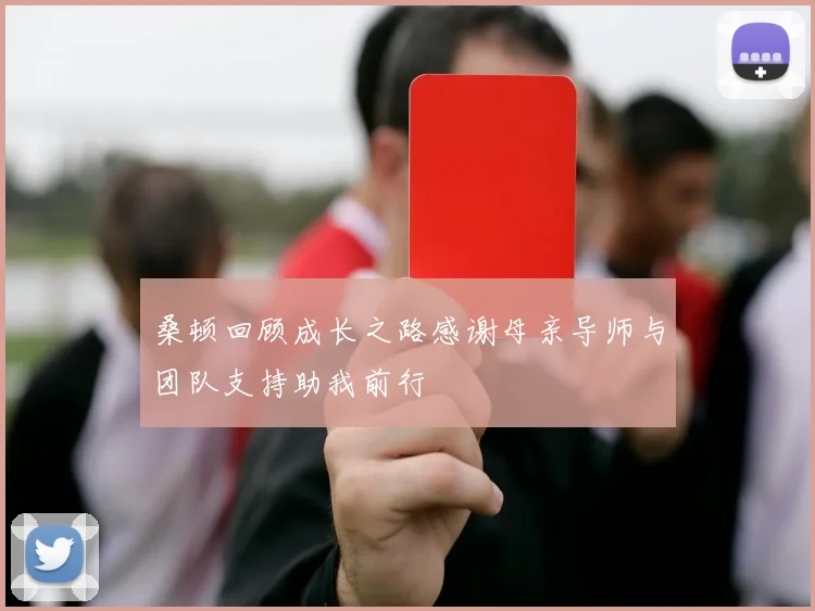 桑顿回顾成长之路感谢母亲导师与团队支持助我前行