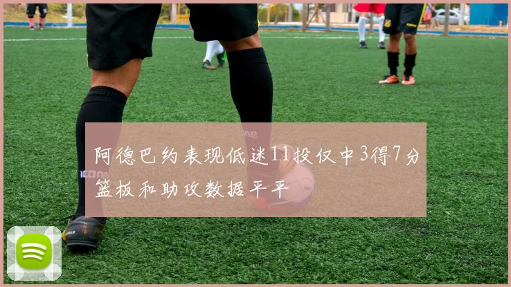 阿德巴约表现低迷11投仅中3得7分篮板和助攻数据平平