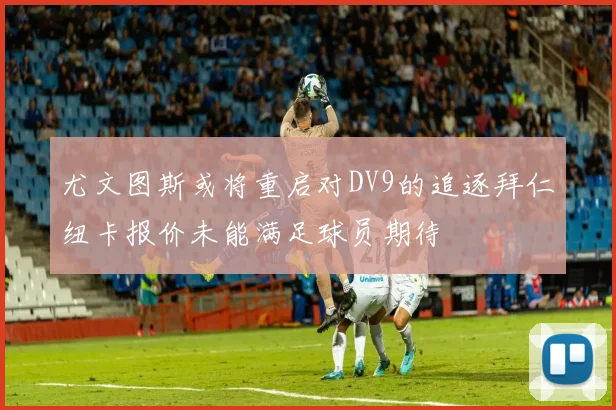 尤文图斯或将重启对DV9的追逐拜仁纽卡报价未能满足球员期待