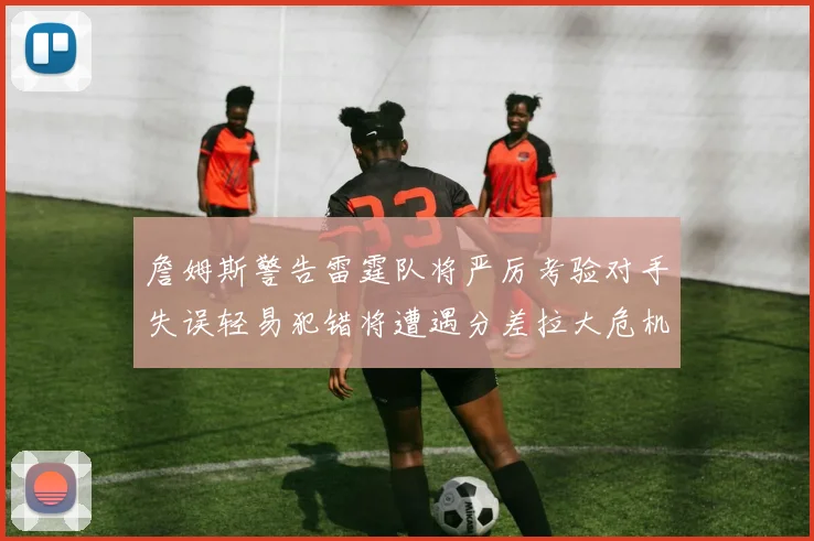 詹姆斯警告雷霆队将严厉考验对手失误轻易犯错将遭遇分差拉大危机