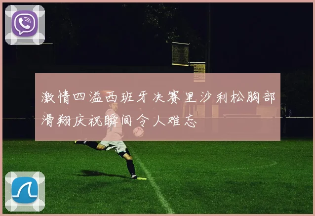 激情四溢西班牙决赛里沙利松胸部滑翔庆祝瞬间令人难忘