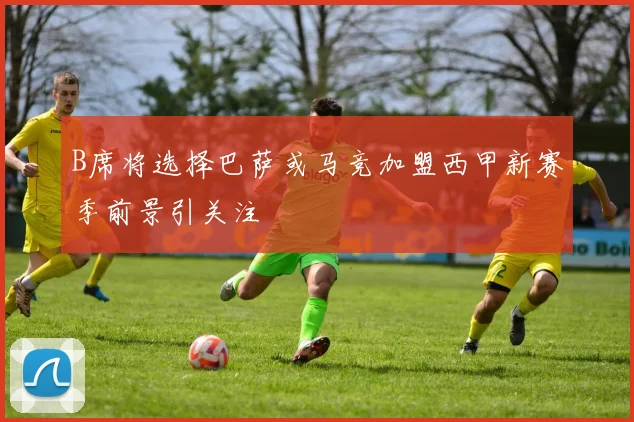 B席将选择巴萨或马竞加盟西甲新赛季前景引关注