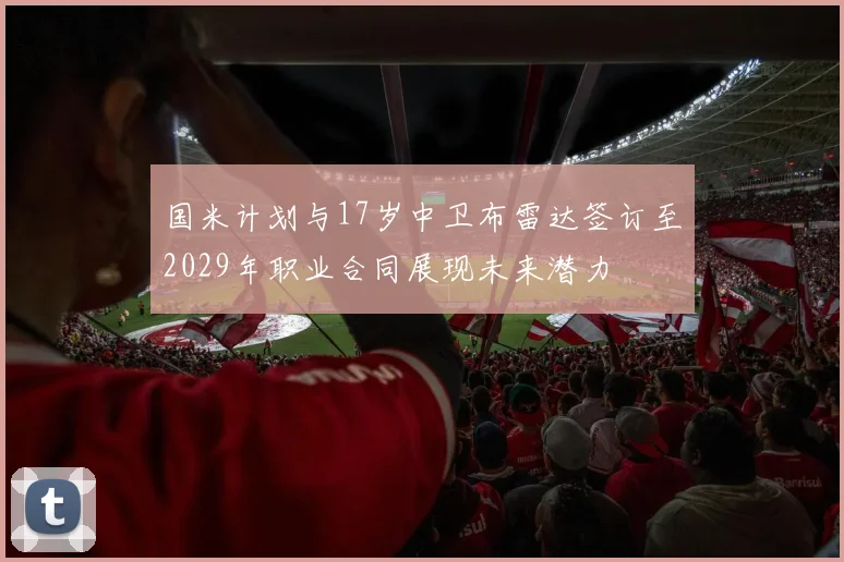 国米计划与17岁中卫布雷达签订至2029年职业合同展现未来潜力