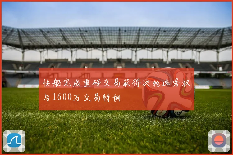 快船完成重磅交易获得次轮选秀权与1600万交易特例