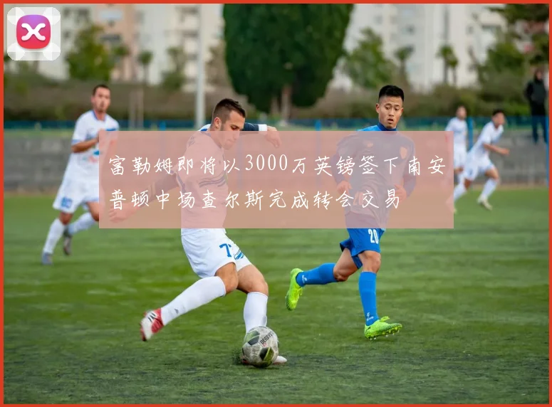 富勒姆即将以3000万英镑签下南安普顿中场查尔斯完成转会交易