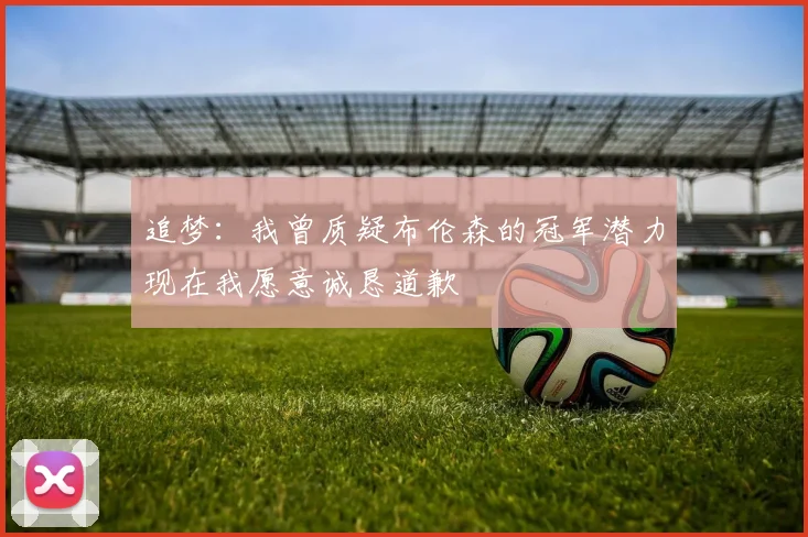 追梦：我曾质疑布伦森的冠军潜力现在我愿意诚恳道歉