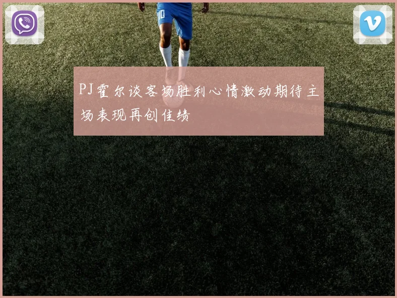 PJ霍尔谈客场胜利心情激动期待主场表现再创佳绩