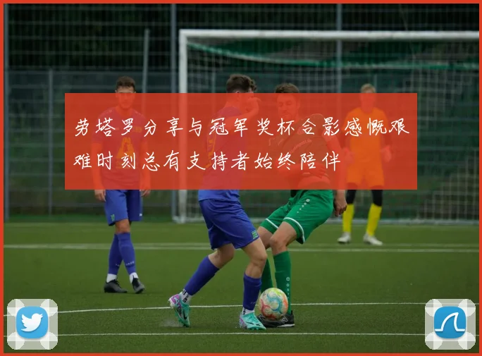 劳塔罗分享与冠军奖杯合影感慨艰难时刻总有支持者始终陪伴