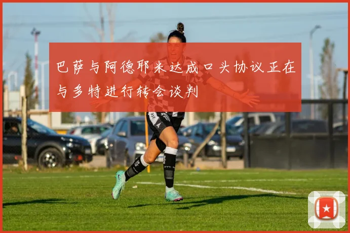 巴萨与阿德耶米达成口头协议正在与多特进行转会谈判