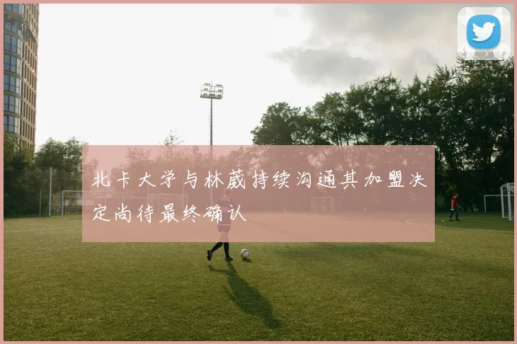 北卡大学与林葳持续沟通其加盟决定尚待最终确认
