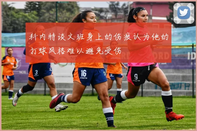 科内特谈文班身上的伤痕认为他的打球风格难以避免受伤