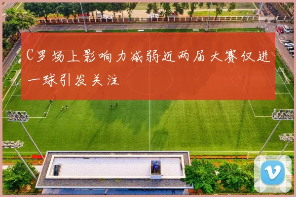 C罗场上影响力减弱近两届大赛仅进一球引发关注
