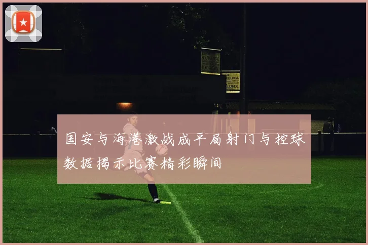 国安与海港激战成平局射门与控球数据揭示比赛精彩瞬间