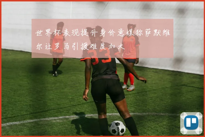 世界杯表现提升身价意媒称萨默维尔让罗马引援难度加大