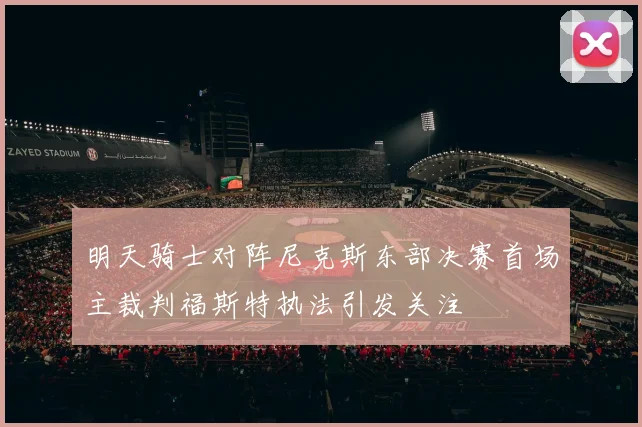 明天骑士对阵尼克斯东部决赛首场主裁判福斯特执法引发关注