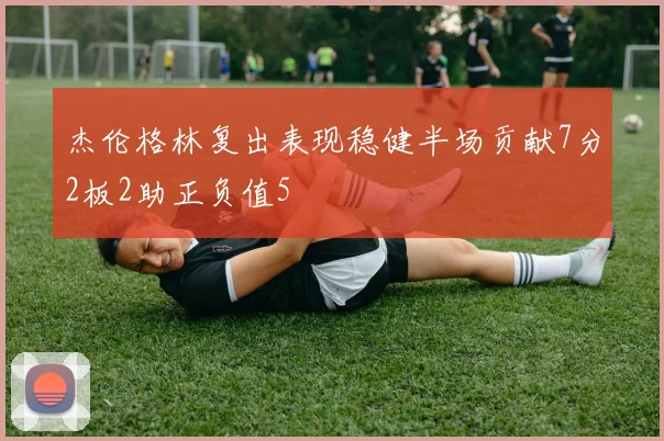 杰伦格林复出表现稳健半场贡献7分2板2助正负值5