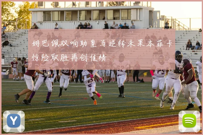 姆巴佩双响助皇马逆转未果本菲卡惊险取胜再创佳绩