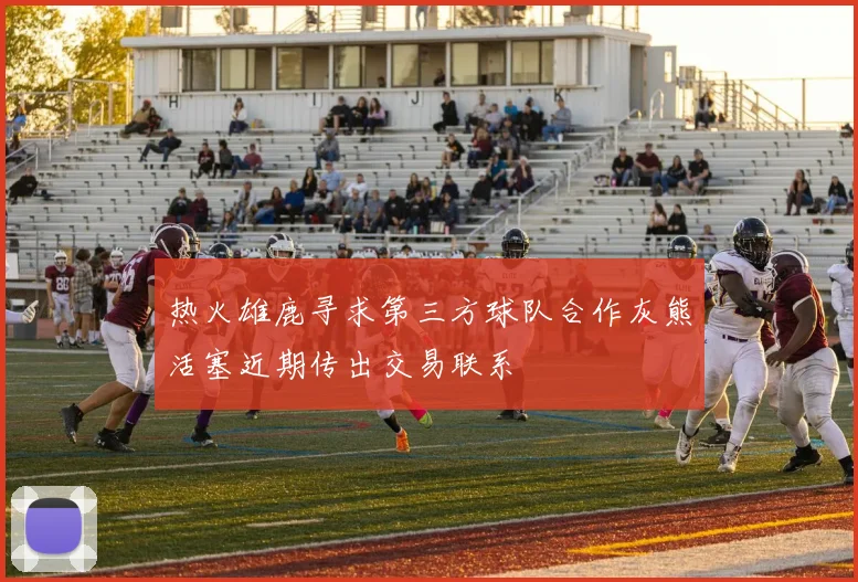 热火雄鹿寻求第三方球队合作灰熊活塞近期传出交易联系