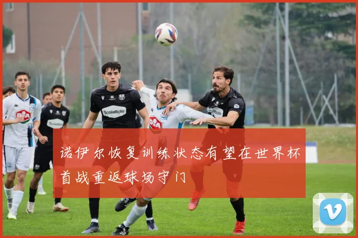 诺伊尔恢复训练状态有望在世界杯首战重返球场守门