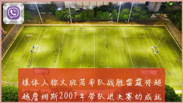 媒体人称文班若率队战胜雷霆将超越詹姆斯2007年带队进决赛的成就
