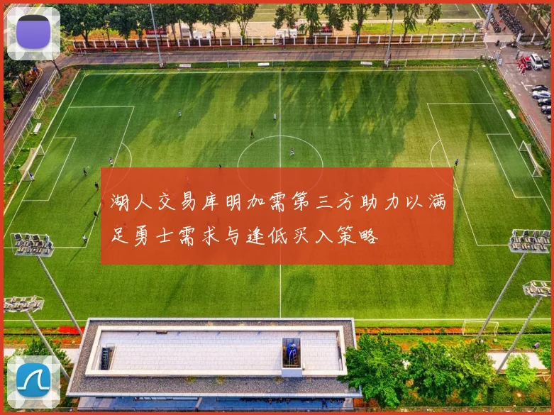 湖人交易库明加需第三方助力以满足勇士需求与逢低买入策略