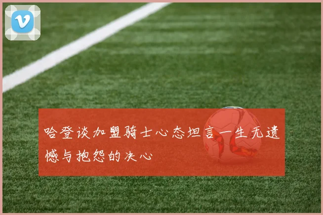 哈登谈加盟骑士心态坦言一生无遗憾与抱怨的决心