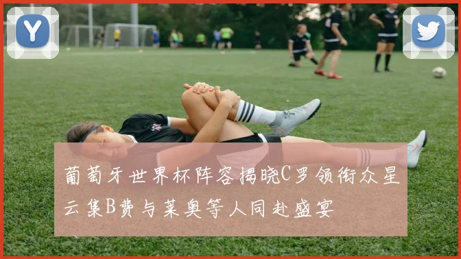 葡萄牙世界杯阵容揭晓C罗领衔众星云集B费与莱奥等人同赴盛宴