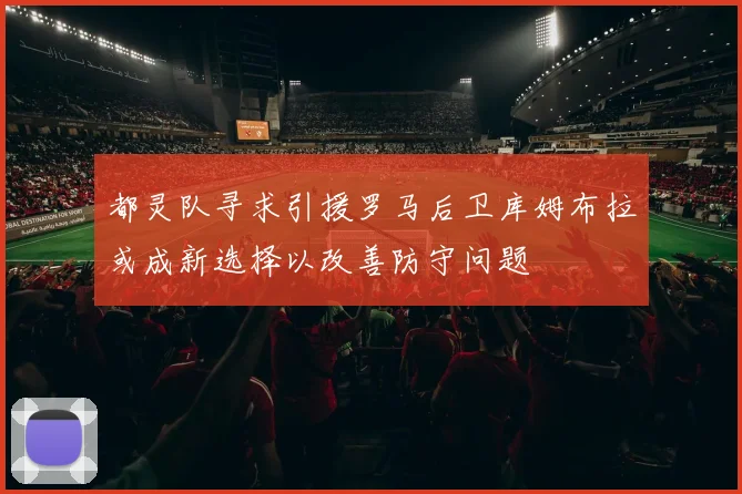 都灵队寻求引援罗马后卫库姆布拉或成新选择以改善防守问题
