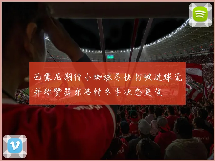 西蒙尼期待小蜘蛛尽快打破进球荒并称赞瑟尔洛特冬季状态更佳